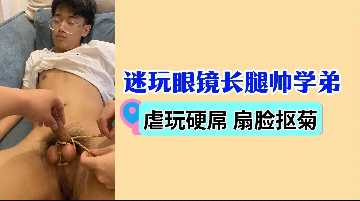 迷玩眼镜长腿帅学弟 虐玩硬屌扇脸抠菊暴爽